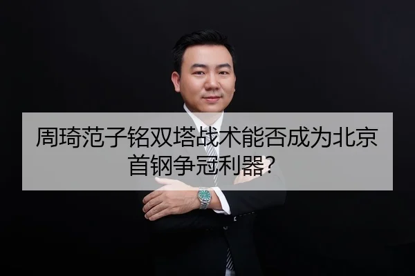 周琦范子铭双塔战术能否成为北京首钢争冠利器？