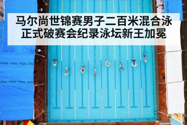 马尔尚世锦赛男子二百米混合泳正式破赛会纪录泳坛新王加冕