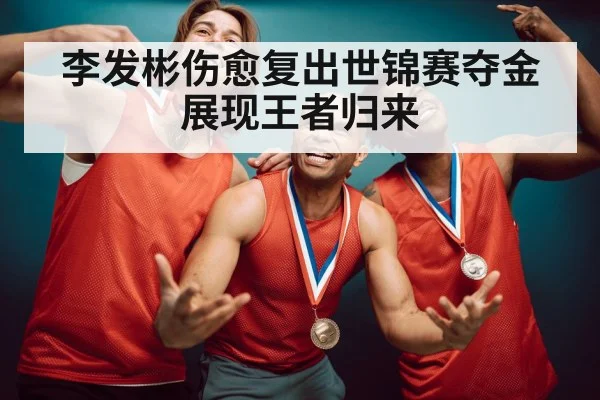 李发彬伤愈复出世锦赛夺金展现王者归来