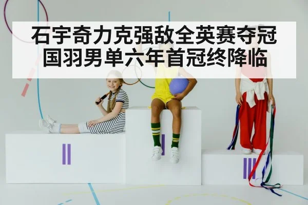 石宇奇力克强敌全英赛夺冠 国羽男单六年首冠终降临