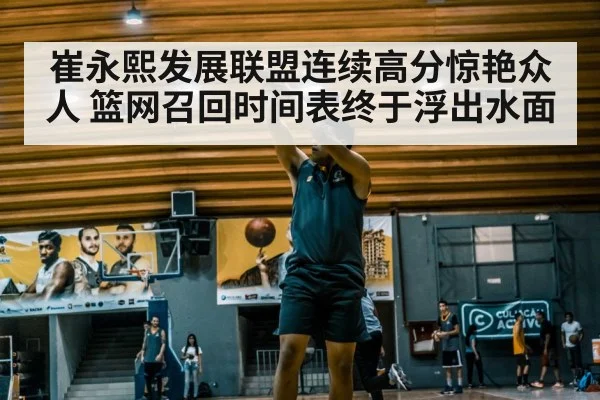 崔永熙发展联盟连续高分惊艳众人 篮网召回时间表终于浮出水面