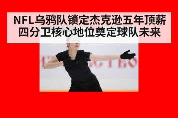 NFL乌鸦队锁定杰克逊五年顶薪 四分卫核心地位奠定球队未来