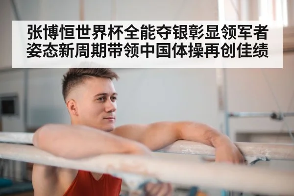 张博恒世界杯全能夺银彰显领军者姿态新周期带领中国体操再创佳绩